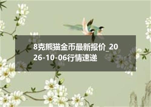 8克熊猫金币最新报价_2026-10-06行情速递