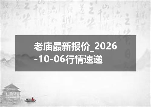 老庙最新报价_2026-10-06行情速递