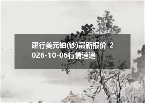 建行美元铂(钞)最新报价_2026-10-06行情速递