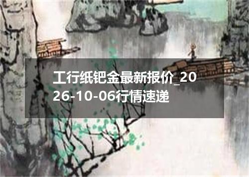 工行纸钯金最新报价_2026-10-06行情速递