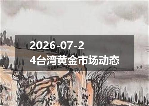 2026-07-24台湾黄金市场动态