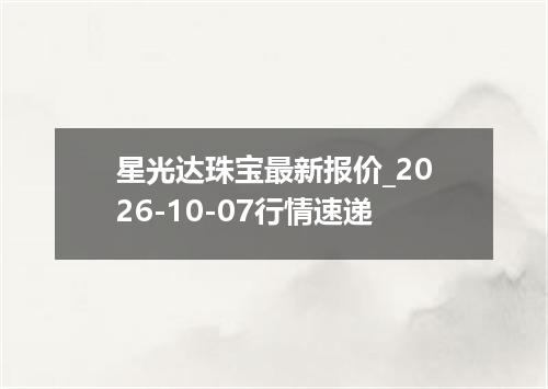 星光达珠宝最新报价_2026-10-07行情速递