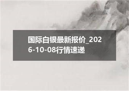 国际白银最新报价_2026-10-08行情速递