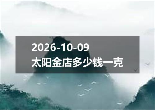 2026-10-09太阳金店多少钱一克