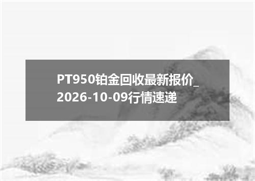 PT950铂金回收最新报价_2026-10-09行情速递