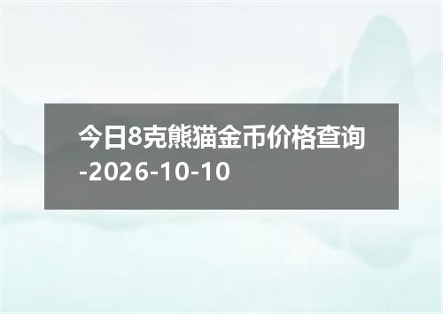 今日8克熊猫金币价格查询-2026-10-10