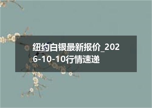 纽约白银最新报价_2026-10-10行情速递