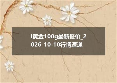 i黄金100g最新报价_2026-10-10行情速递