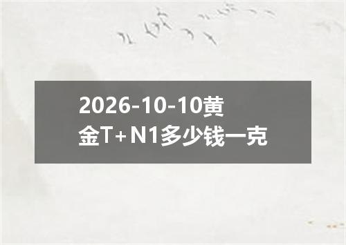 2026-10-10黄金T+N1多少钱一克