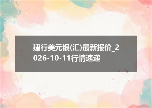 建行美元银(汇)最新报价_2026-10-11行情速递
