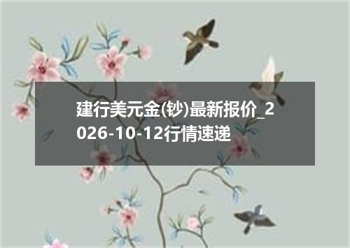 建行美元金(钞)最新报价_2026-10-12行情速递