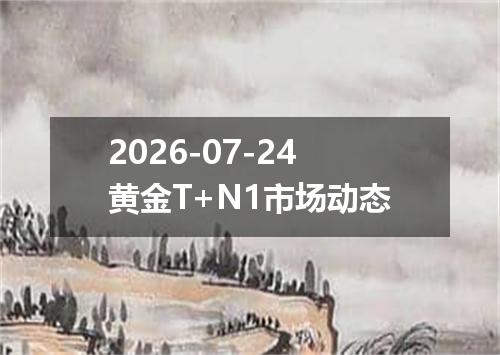 2026-07-24黄金T+N1市场动态