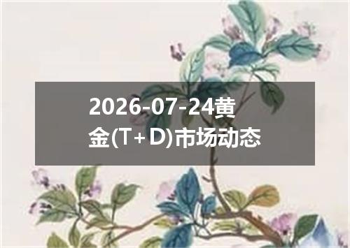 2026-07-24黄金(T+D)市场动态
