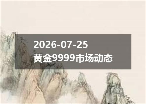 2026-07-25黄金9999市场动态