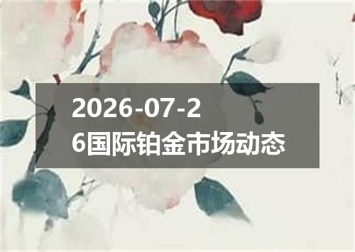 2026-07-26国际铂金市场动态