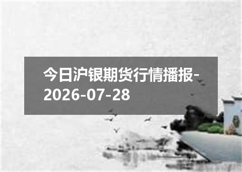 今日沪银期货行情播报-2026-07-28