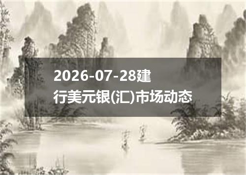 2026-07-28建行美元银(汇)市场动态
