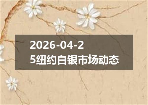 2026-04-25纽约白银市场动态