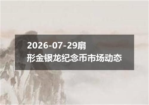 2026-07-29扇形金银龙纪念币市场动态