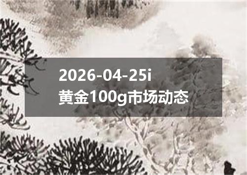 2026-04-25i黄金100g市场动态