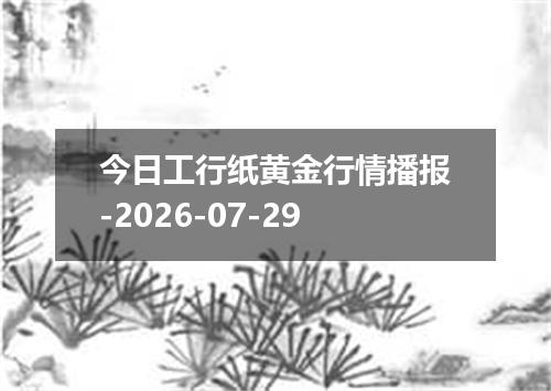 今日工行纸黄金行情播报-2026-07-29