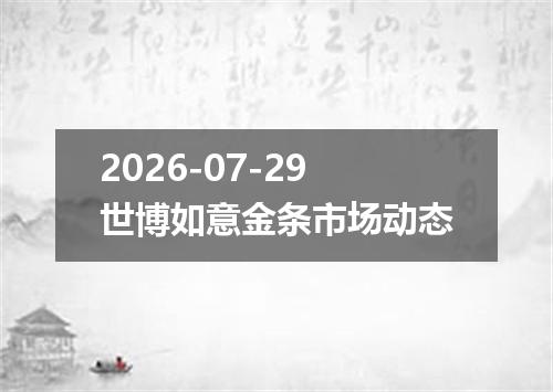 2026-07-29世博如意金条市场动态