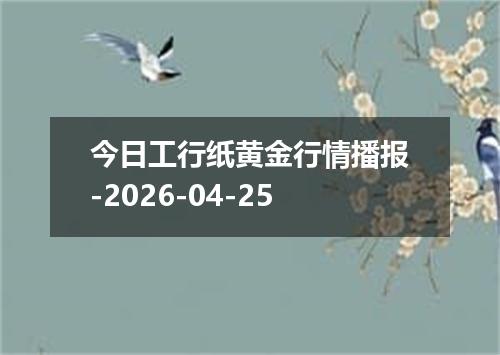 今日工行纸黄金行情播报-2026-04-25