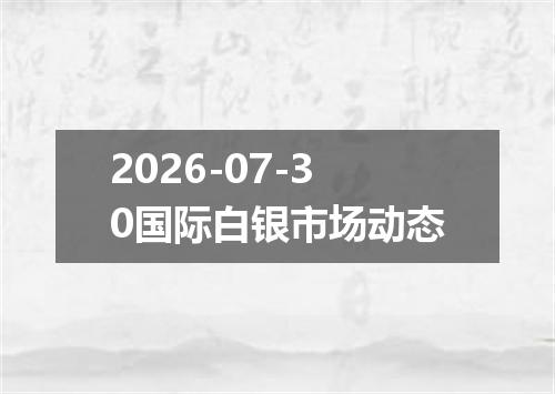 2026-07-30国际白银市场动态