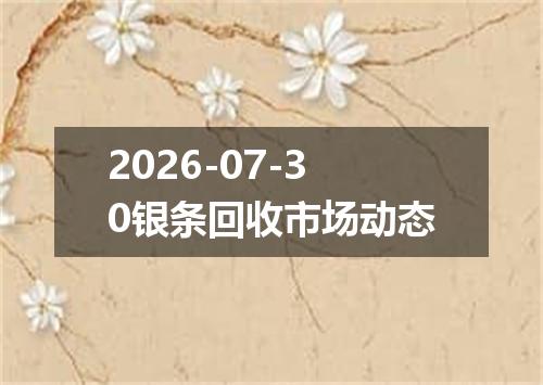 2026-07-30银条回收市场动态
