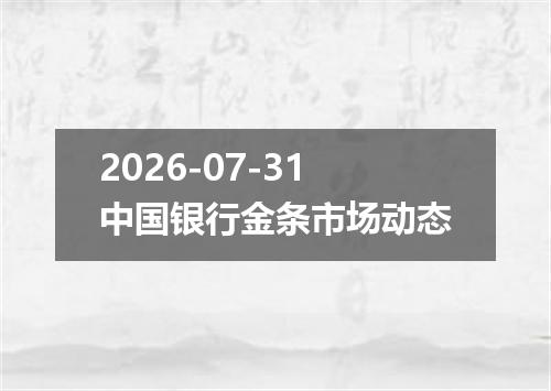 2026-07-31中国银行金条市场动态