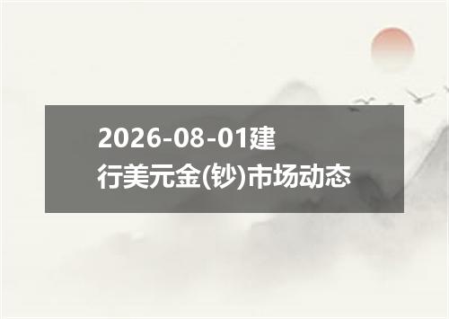 2026-08-01建行美元金(钞)市场动态