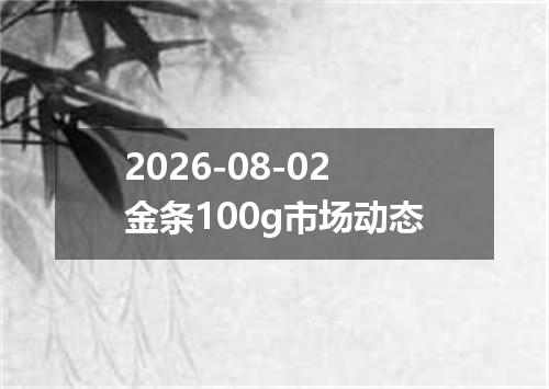 2026-08-02金条100g市场动态