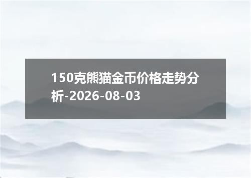 150克熊猫金币价格走势分析-2026-08-03