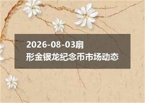 2026-08-03扇形金银龙纪念币市场动态