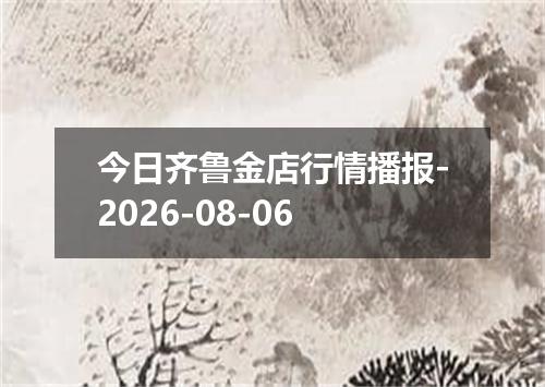 今日齐鲁金店行情播报-2026-08-06
