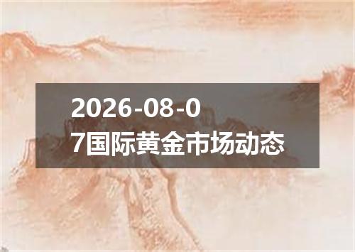 2026-08-07国际黄金市场动态