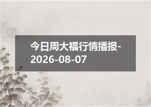 今日周大福行情播报-2026-08-07