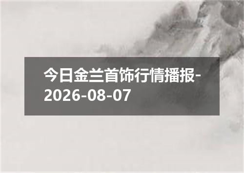 今日金兰首饰行情播报-2026-08-07