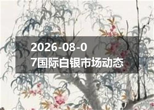 2026-08-07国际白银市场动态