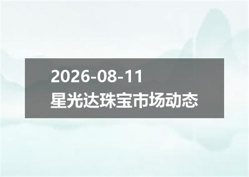 2026-08-11星光达珠宝市场动态