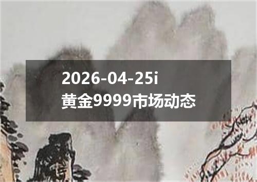 2026-04-25i黄金9999市场动态
