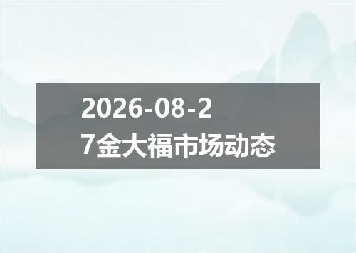 2026-08-27金大福市场动态