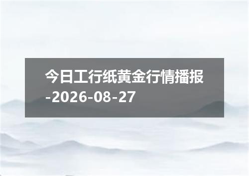 今日工行纸黄金行情播报-2026-08-27