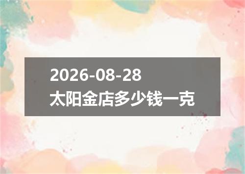 2026-08-28太阳金店多少钱一克