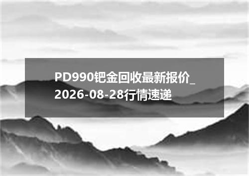 PD990钯金回收最新报价_2026-08-28行情速递