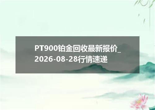 PT900铂金回收最新报价_2026-08-28行情速递