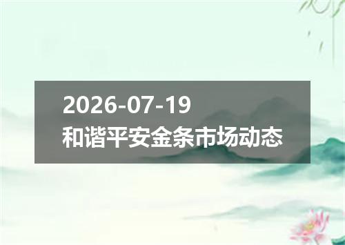 2026-07-19和谐平安金条市场动态