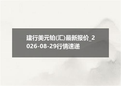 建行美元铂(汇)最新报价_2026-08-29行情速递