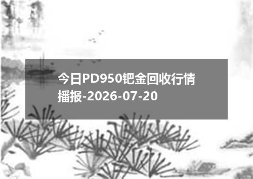 今日PD950钯金回收行情播报-2026-07-20