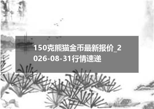 150克熊猫金币最新报价_2026-08-31行情速递